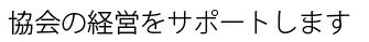 協会の経営をサポートします